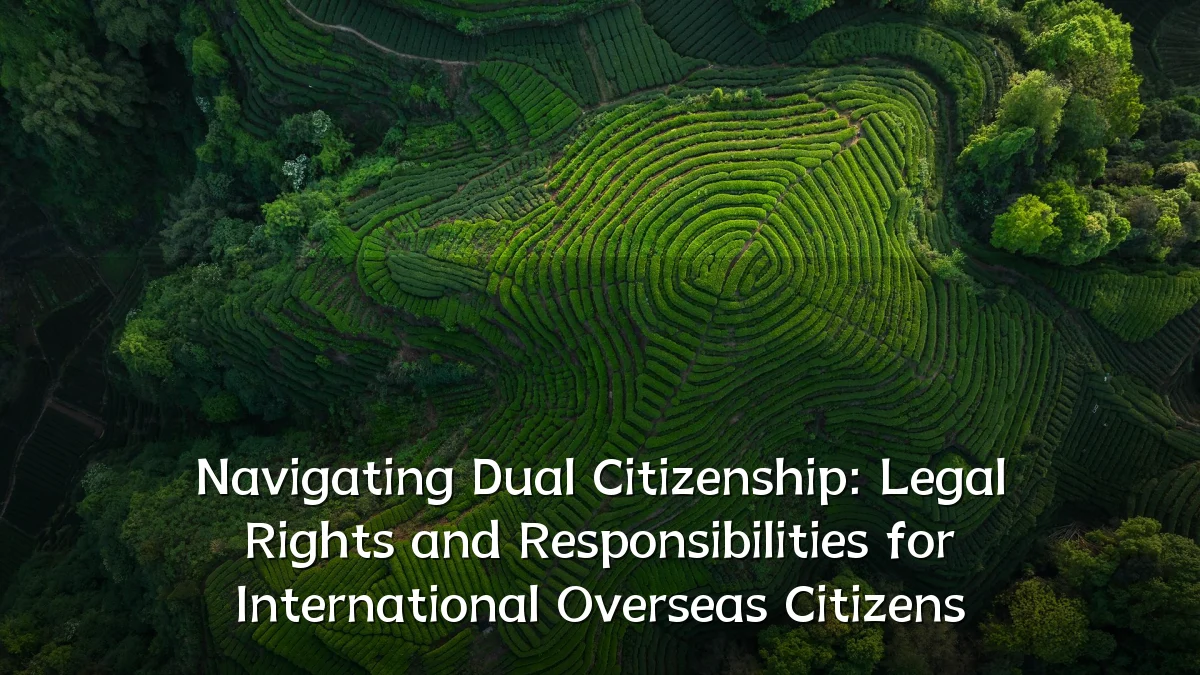 Navigating Dual Citizenship: Legal Rights and Responsibilities for International Overseas Citizens