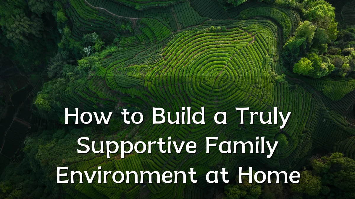 How to Build a Truly Supportive Family Environment at Home